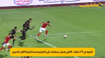 ثنائية في 45 دقيقة.. الأهلي يفرض سيطرته على فاركو ويحسم الشوط الأول بالدوري